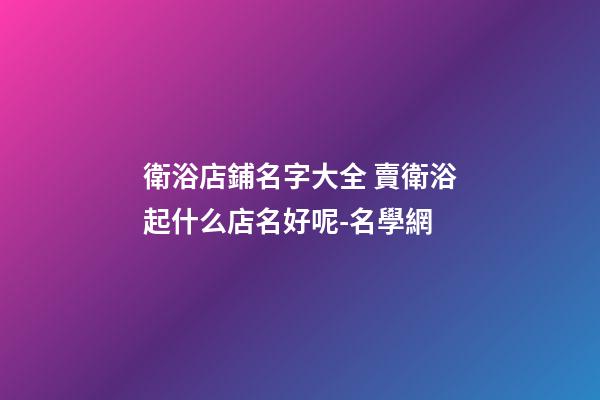 衛浴店鋪名字大全 賣衛浴起什么店名好呢-名學網-第1張-店鋪起名-玄機派